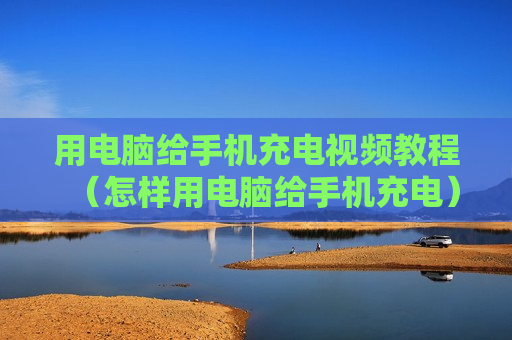 用电脑给手机充电视频教程（怎样用电脑给手机充电）