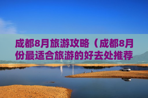 成都8月旅游攻略（成都8月份最适合旅游的好去处推荐）