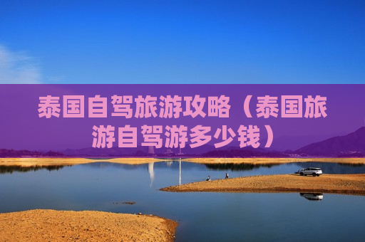 泰国自驾旅游攻略（泰国旅游自驾游多少钱）