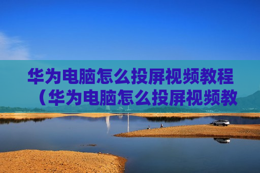 华为电脑怎么投屏视频教程（华为电脑怎么投屏视频教程全屏）