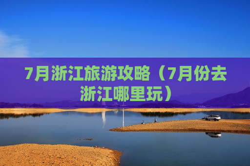 7月浙江旅游攻略（7月份去浙江哪里玩）