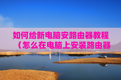 如何给新电脑安路由器教程（怎么在电脑上安装路由器设置路由器）
