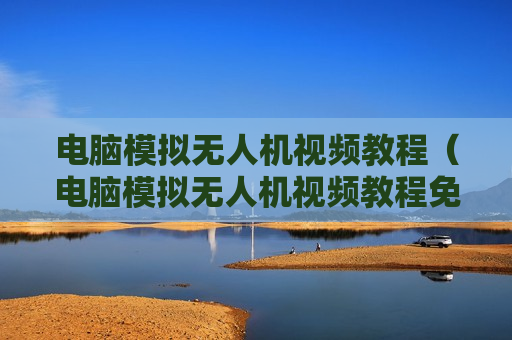 电脑模拟无人机视频教程（电脑模拟无人机视频教程免费）
