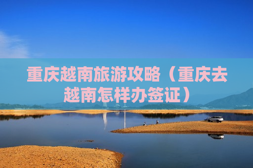 重庆越南旅游攻略（重庆去越南怎样办签证）