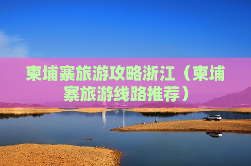 柬埔寨旅游攻略浙江（柬埔寨旅游线路推荐）