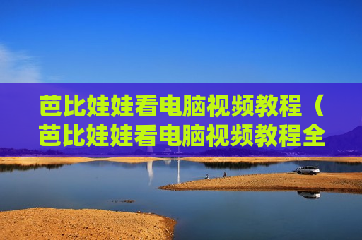 芭比娃娃看电脑视频教程（芭比娃娃看电脑视频教程全集）