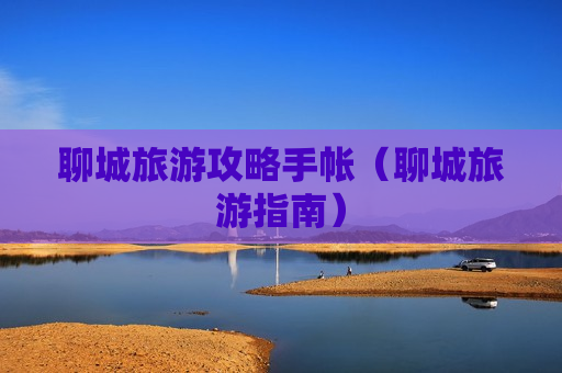 聊城旅游攻略手帐（聊城旅游指南）