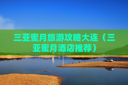 三亚蜜月旅游攻略大连（三亚蜜月酒店推荐）