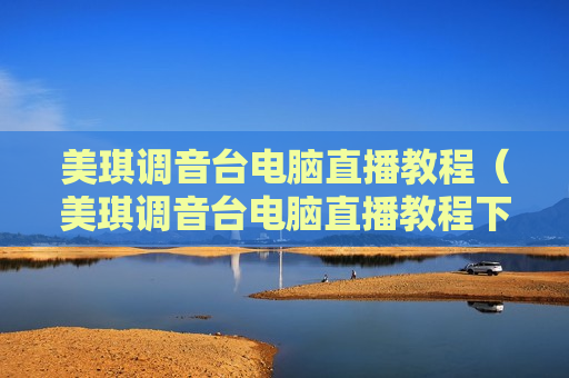 美琪调音台电脑直播教程（美琪调音台电脑直播教程下载）