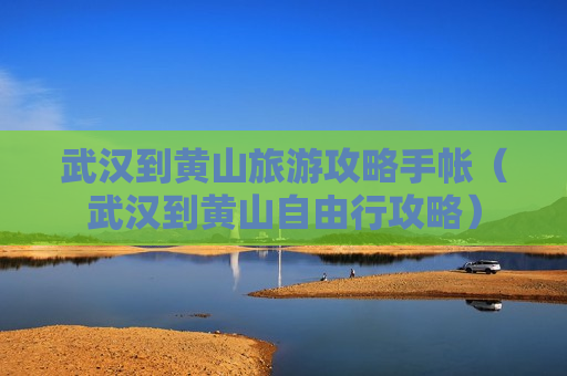 武汉到黄山旅游攻略手帐（武汉到黄山自由行攻略）