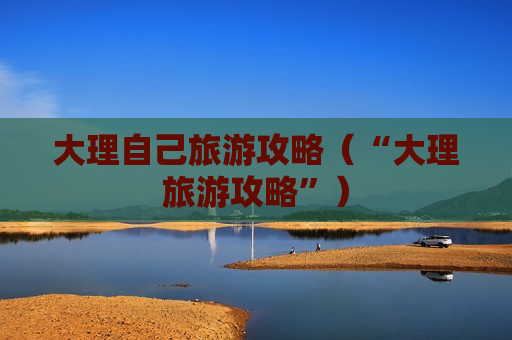 大理自己旅游攻略（“大理旅游攻略”）