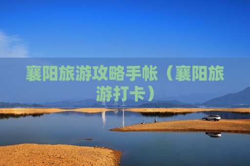 襄阳旅游攻略手帐（襄阳旅游打卡）