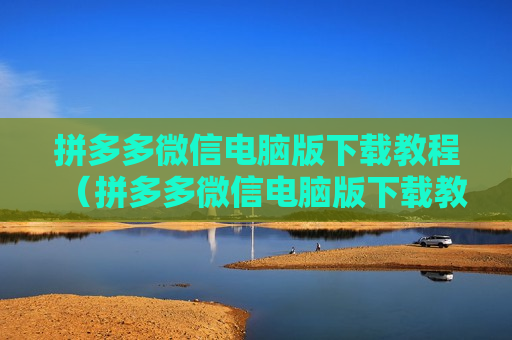 拼多多微信电脑版下载教程（拼多多微信电脑版下载教程安装）
