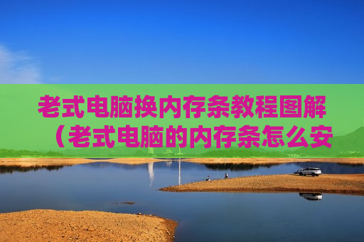 老式电脑换内存条教程图解（老式电脑的内存条怎么安装）