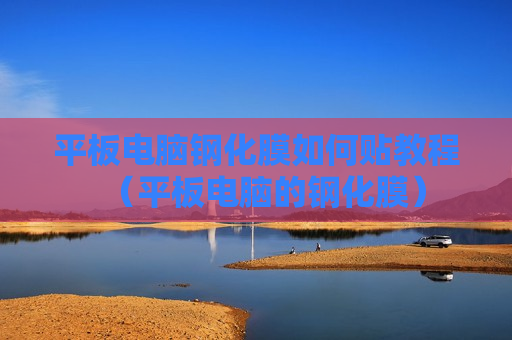 平板电脑钢化膜如何贴教程（平板电脑的钢化膜）