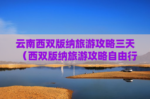 云南西双版纳旅游攻略三天（西双版纳旅游攻略自由行三天）