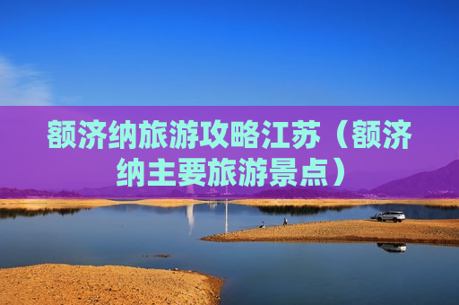 额济纳旅游攻略江苏（额济纳主要旅游景点）