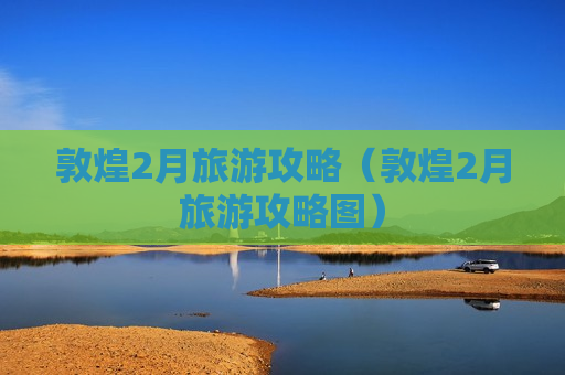 敦煌2月旅游攻略（敦煌2月旅游攻略图）
