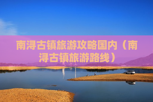 南浔古镇旅游攻略国内（南浔古镇旅游路线）