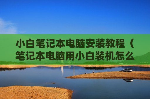 小白笔记本电脑安装教程（笔记本电脑用小白装机怎么选系统）