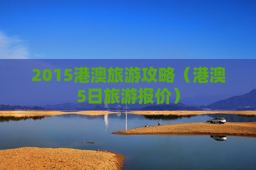 2015港澳旅游攻略（港澳5日旅游报价）