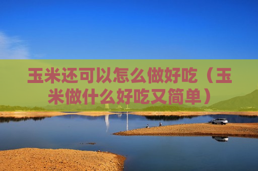 玉米还可以怎么做好吃（玉米做什么好吃又简单）