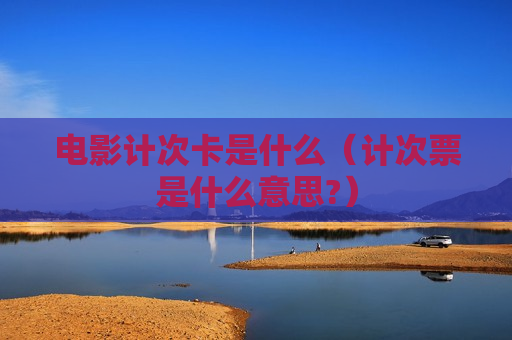 电影计次卡是什么（计次票是什么意思?）