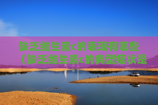 缺乏维生素c的表现有哪些（缺乏维生素c的典型症状是什么）