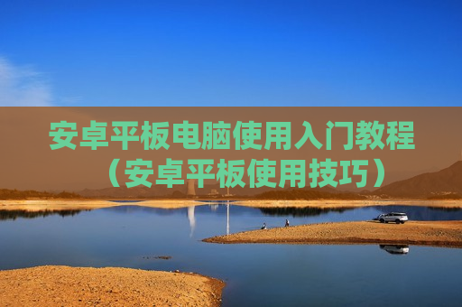 安卓平板电脑使用入门教程（安卓平板使用技巧）