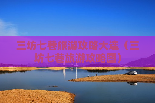 三坊七巷旅游攻略大连（三坊七巷旅游攻略图）