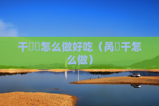 干饸饹怎么做好吃（呙芛干怎么做）