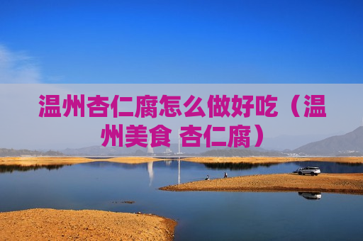温州杏仁腐怎么做好吃（温州美食 杏仁腐）