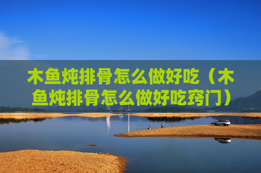 木鱼炖排骨怎么做好吃（木鱼炖排骨怎么做好吃窍门）