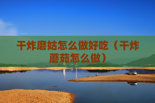 干炸磨姑怎么做好吃（干炸蘑茹怎么做）