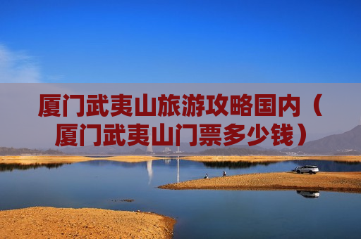 厦门武夷山旅游攻略国内（厦门武夷山门票多少钱）