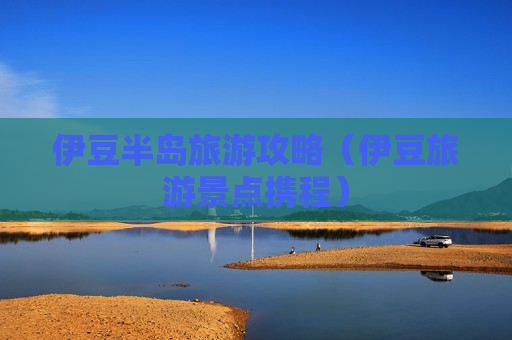 伊豆半岛旅游攻略（伊豆旅游景点携程）