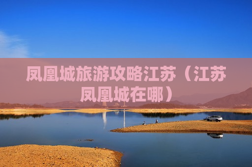 凤凰城旅游攻略江苏（江苏凤凰城在哪）
