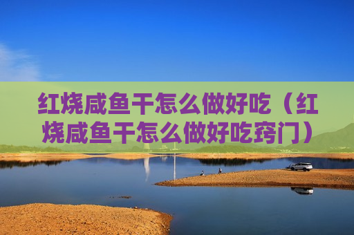 红烧咸鱼干怎么做好吃（红烧咸鱼干怎么做好吃窍门）