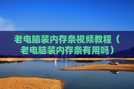 老电脑装内存条视频教程（老电脑装内存条有用吗）