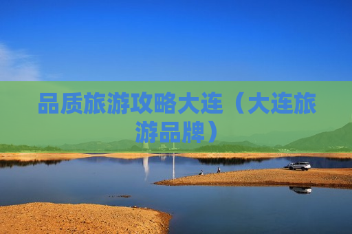 品质旅游攻略大连（大连旅游品牌）