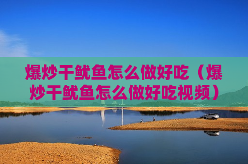 爆炒干鱿鱼怎么做好吃（爆炒干鱿鱼怎么做好吃视频）