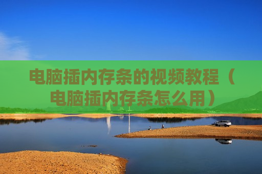 电脑插内存条的视频教程（电脑插内存条怎么用）