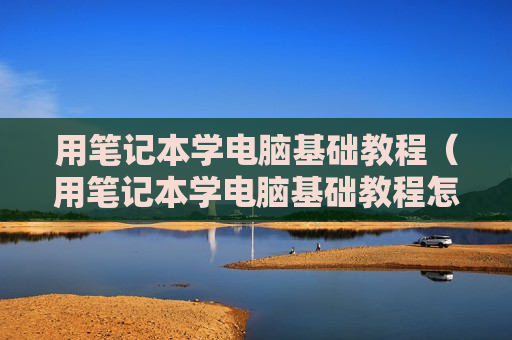 用笔记本学电脑基础教程（用笔记本学电脑基础教程怎么样）