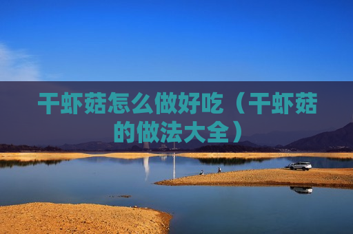 干虾菇怎么做好吃（干虾菇的做法大全）