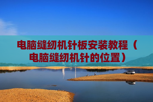电脑缝纫机针板安装教程（电脑缝纫机针的位置）