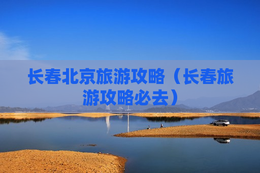 长春北京旅游攻略（长春旅游攻略必去）