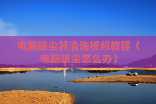电脑吸尘器清洗视频教程（电脑吸尘怎么办）