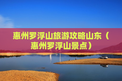 惠州罗浮山旅游攻略山东（惠州罗浮山景点）