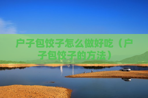 户子包饺子怎么做好吃（户子包饺子的方法）