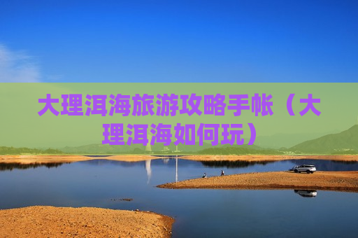 大理洱海旅游攻略手帐（大理洱海如何玩）